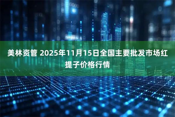美林资管 2025年11月15日全国主要批发市场红提子价格行情