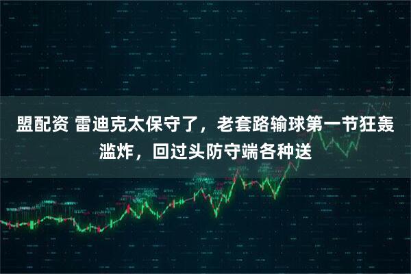 盟配资 雷迪克太保守了，老套路输球第一节狂轰滥炸，回过头防守端各种送
