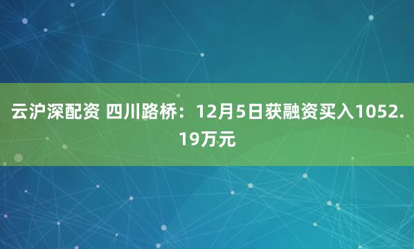 云沪深配资 四川路桥：12月5日获融资买入1052.19万元