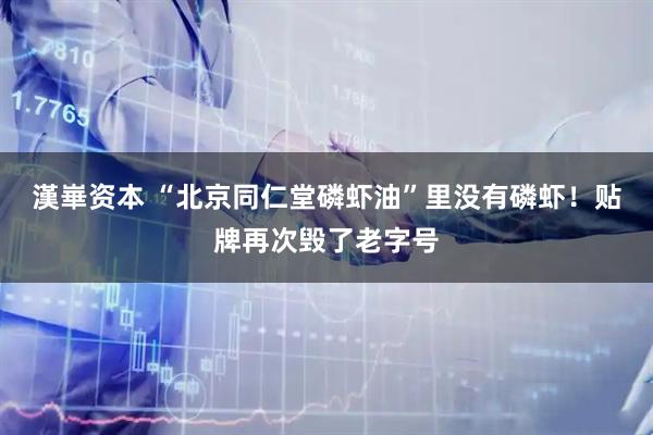 漢崋资本 “北京同仁堂磷虾油”里没有磷虾！贴牌再次毁了老字号