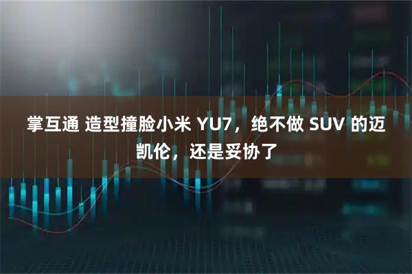 掌互通 造型撞脸小米 YU7，绝不做 SUV 的迈凯伦，还是妥协了