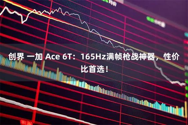 创界 一加 Ace 6T：165Hz满帧枪战神器，性价比首选！