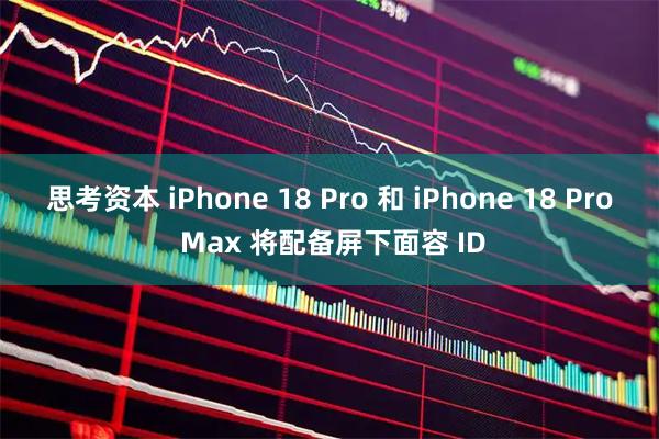 思考资本 iPhone 18 Pro 和 iPhone 18 Pro Max 将配备屏下面容 ID