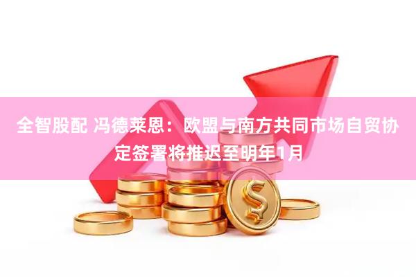 全智股配 冯德莱恩：欧盟与南方共同市场自贸协定签署将推迟至明年1月