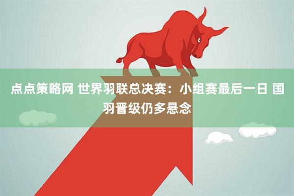 点点策略网 世界羽联总决赛：小组赛最后一日 国羽晋级仍多悬念