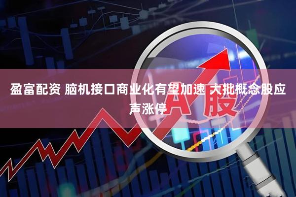 盈富配资 脑机接口商业化有望加速 大批概念股应声涨停