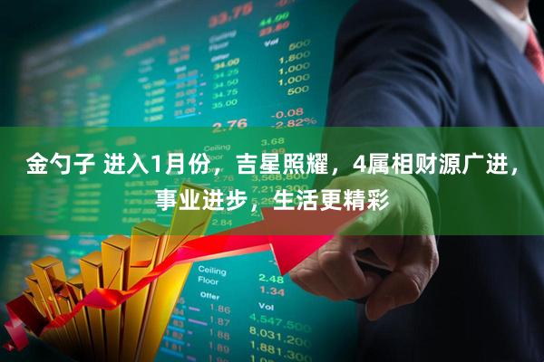 金勺子 进入1月份，吉星照耀，4属相财源广进，事业进步，生活更精彩