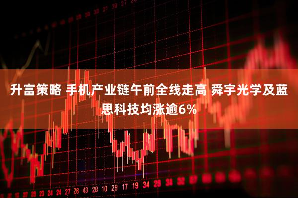 升富策略 手机产业链午前全线走高 舜宇光学及蓝思科技均涨逾6%