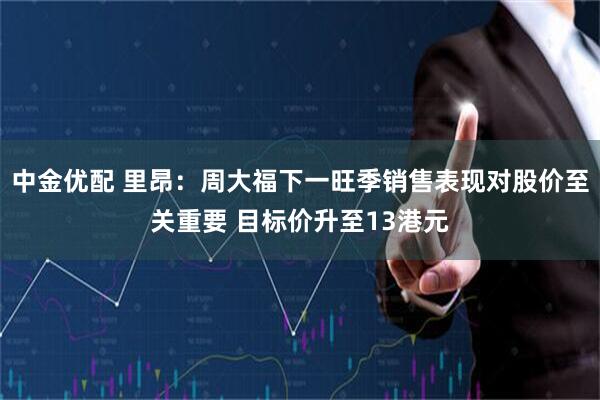 中金优配 里昂：周大福下一旺季销售表现对股价至关重要 目标价升至13港元
