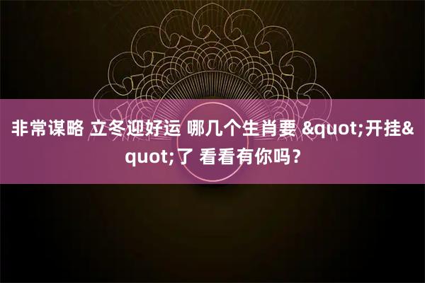 非常谋略 立冬迎好运 哪几个生肖要 "开挂"了 看看有你吗？