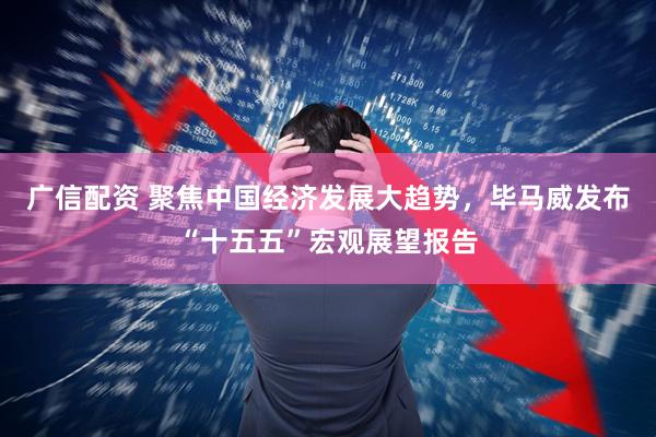 广信配资 聚焦中国经济发展大趋势，毕马威发布“十五五”宏观展望报告