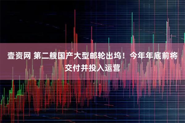 壹资网 第二艘国产大型邮轮出坞！今年年底前将交付并投入运营